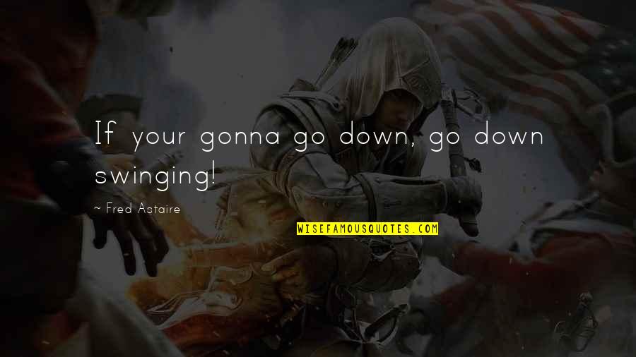 Humour And Laughter Quotes By Fred Astaire: If your gonna go down, go down swinging! Humour And Laughter Quotes By Fred Astaire: If your gonna go down, go down swinging!