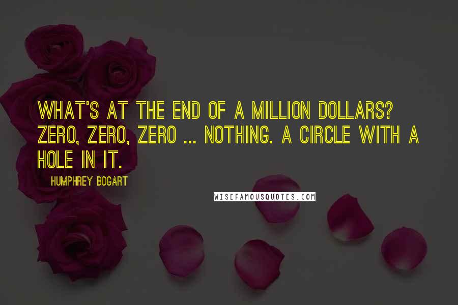 Humphrey Bogart quotes: What's at the end of a million dollars? Zero, zero, zero ... nothing. A circle with a hole in it.