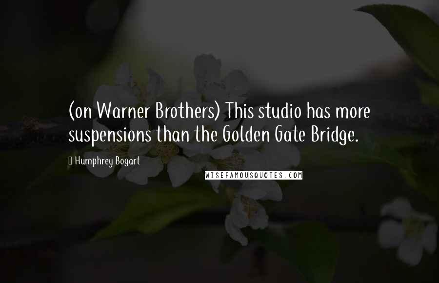 Humphrey Bogart quotes: (on Warner Brothers) This studio has more suspensions than the Golden Gate Bridge.