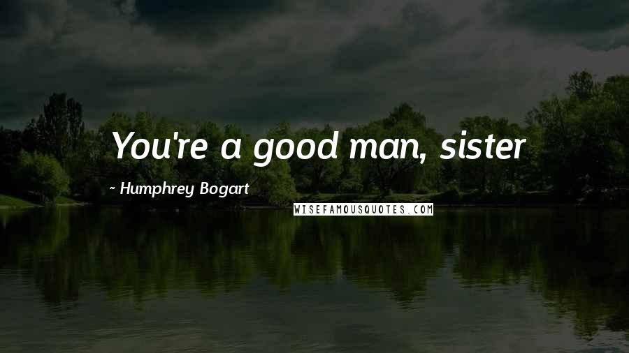 Humphrey Bogart quotes: You're a good man, sister