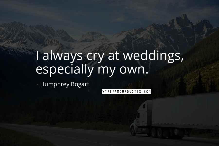 Humphrey Bogart quotes: I always cry at weddings, especially my own.