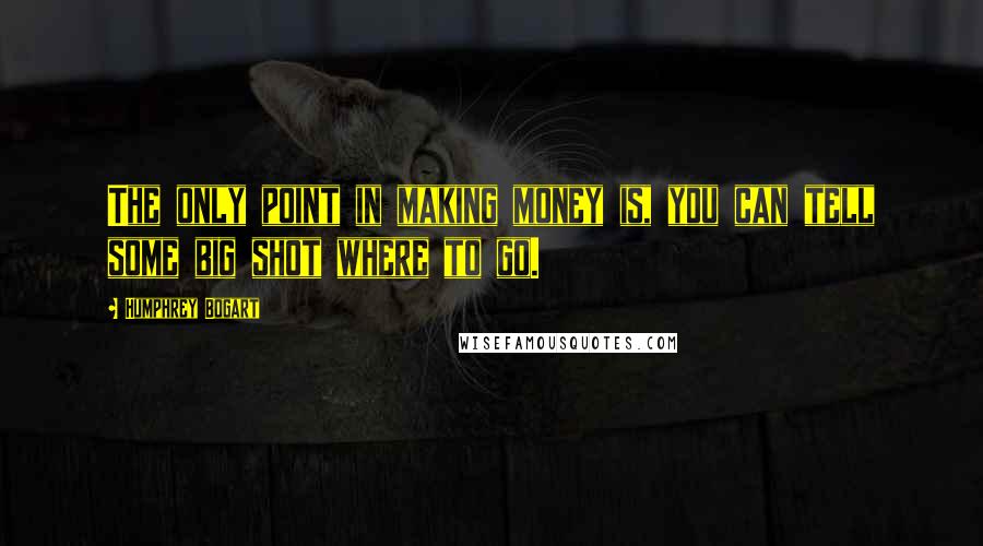 Humphrey Bogart quotes: The only point in making money is, you can tell some big shot where to go.