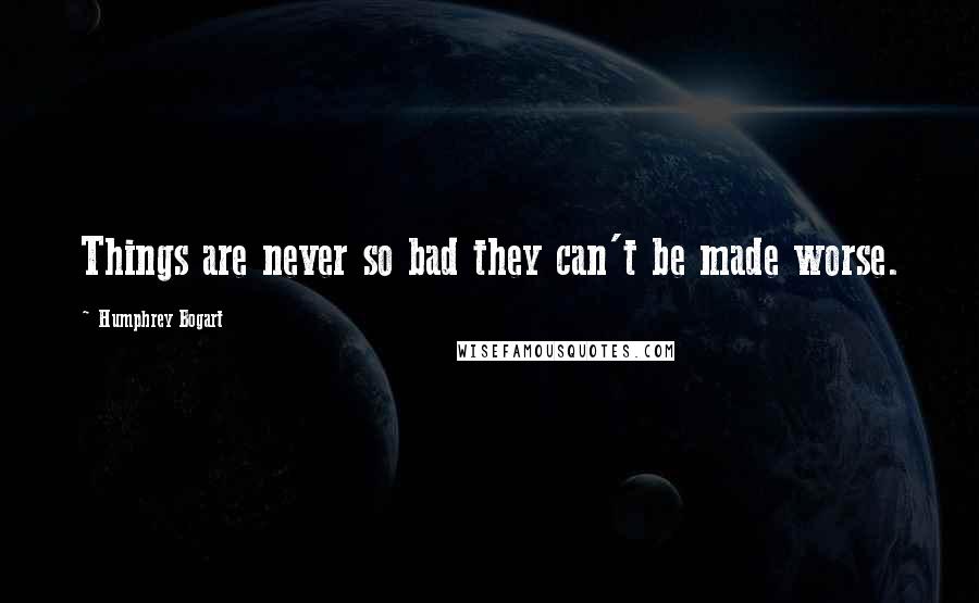 Humphrey Bogart quotes: Things are never so bad they can't be made worse.