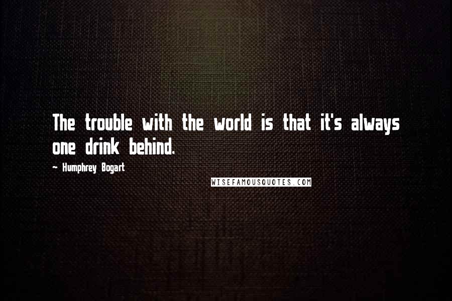 Humphrey Bogart quotes: The trouble with the world is that it's always one drink behind.