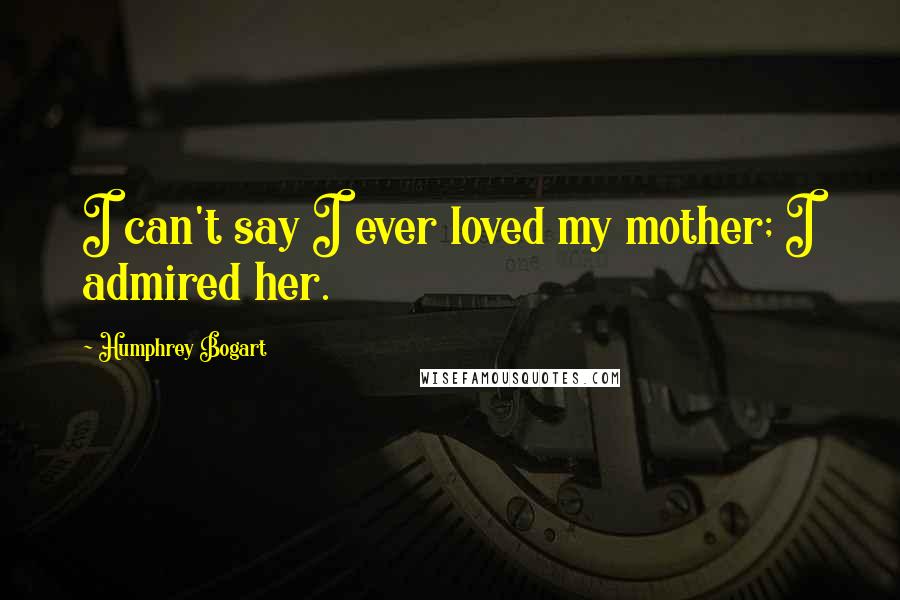 Humphrey Bogart quotes: I can't say I ever loved my mother; I admired her.