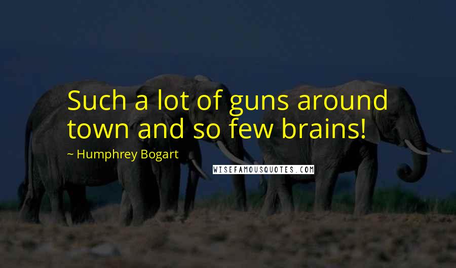 Humphrey Bogart quotes: Such a lot of guns around town and so few brains!