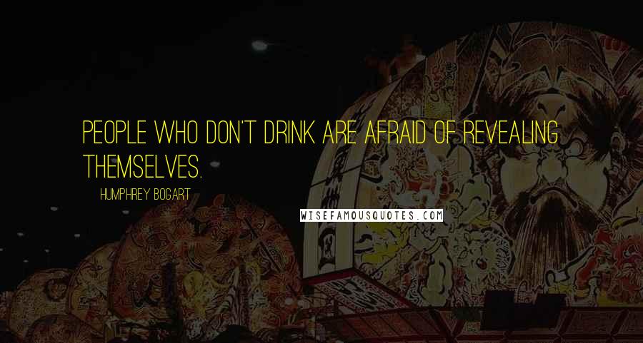 Humphrey Bogart quotes: People who don't drink are afraid of revealing themselves.