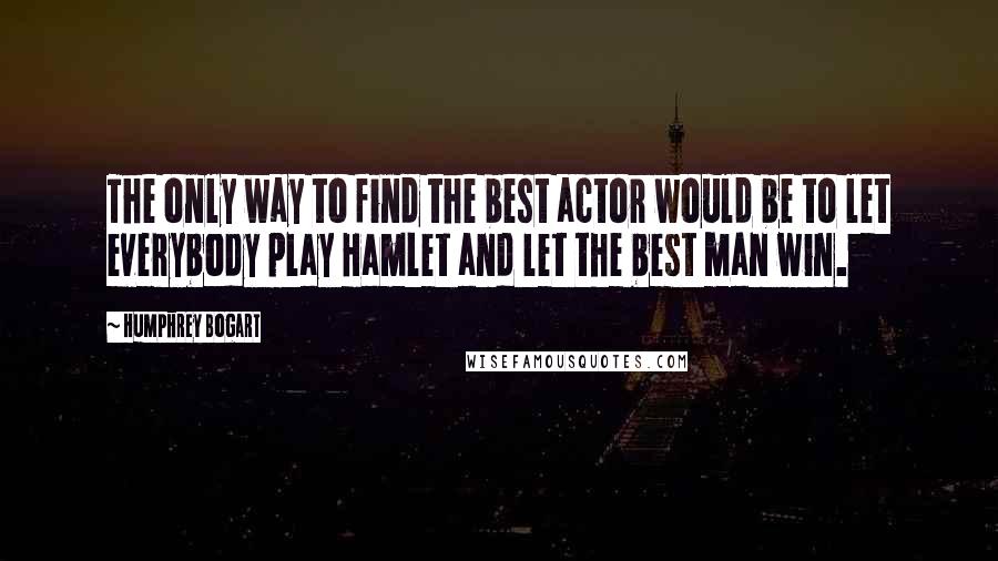 Humphrey Bogart quotes: The only way to find the best actor would be to let everybody play Hamlet and let the best man win.