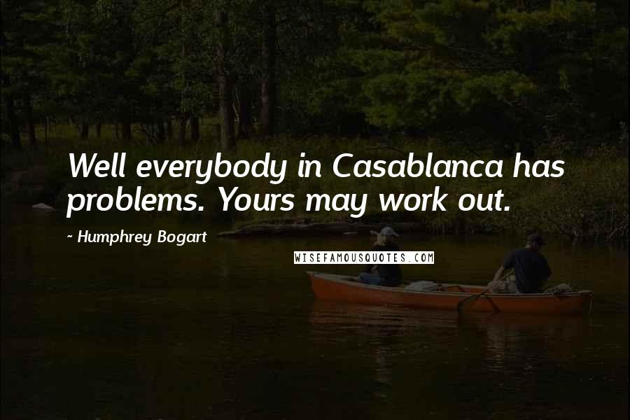 Humphrey Bogart quotes: Well everybody in Casablanca has problems. Yours may work out.