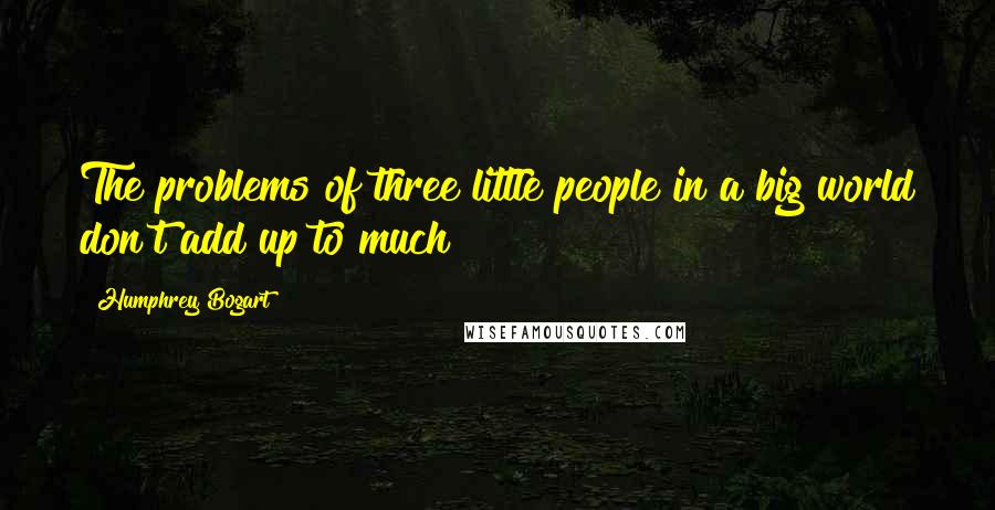 Humphrey Bogart quotes: The problems of three little people in a big world don't add up to much