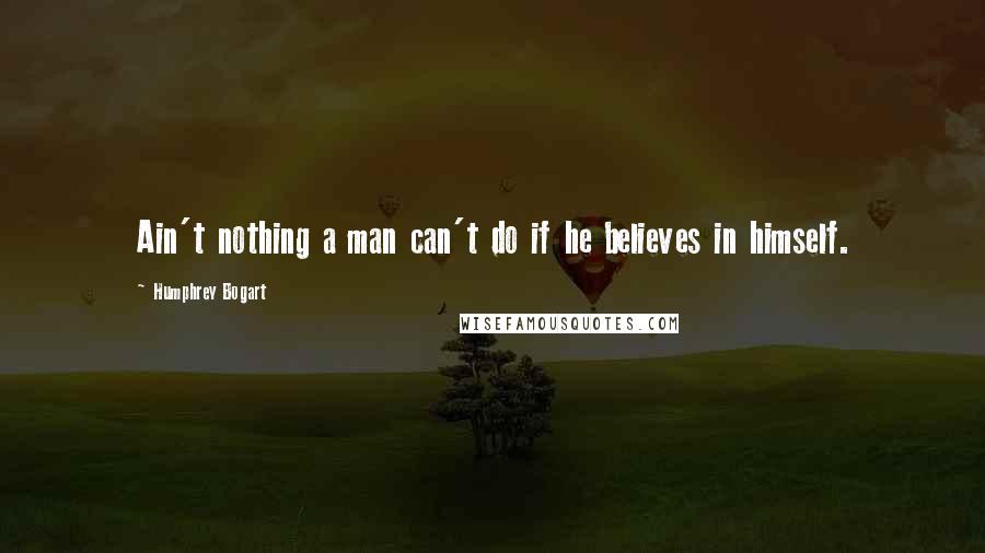 Humphrey Bogart quotes: Ain't nothing a man can't do if he believes in himself.