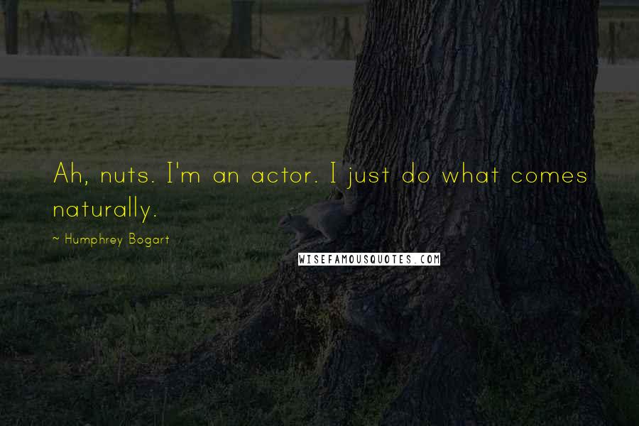 Humphrey Bogart quotes: Ah, nuts. I'm an actor. I just do what comes naturally.