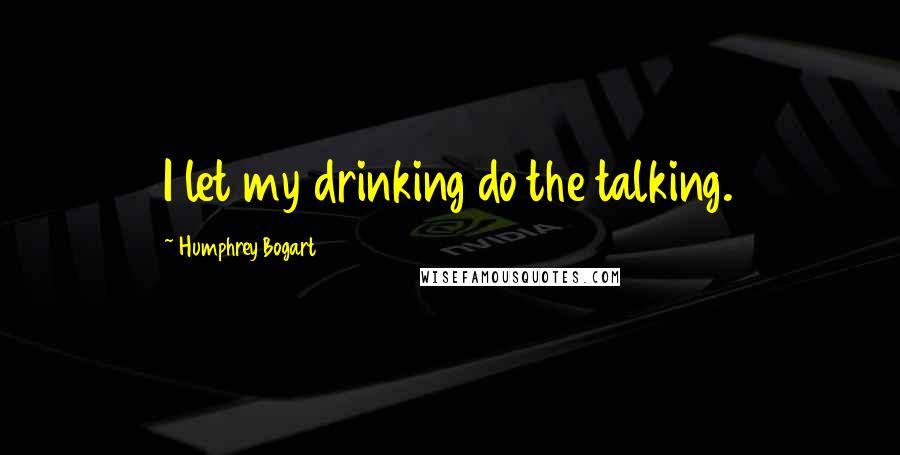 Humphrey Bogart quotes: I let my drinking do the talking.
