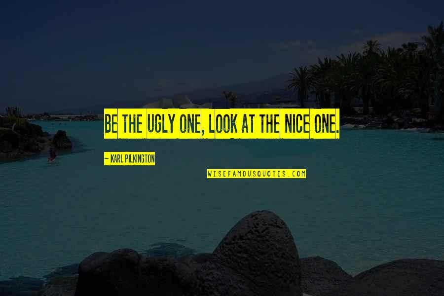 Humphrey Bogarts Quotes By Karl Pilkington: Be the ugly one, look at the nice Humphrey Bogarts Quotes By Karl Pilkington: Be the ugly one, look at the nice