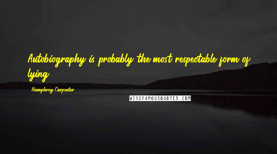 Humphrey Carpenter quotes: Autobiography is probably the most respectable form of lying.
