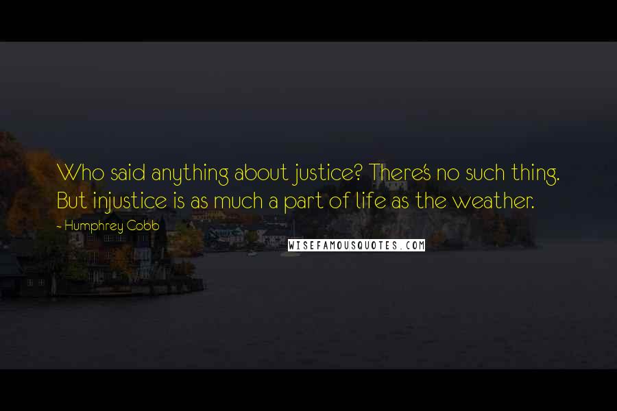 Humphrey Cobb quotes: Who said anything about justice? There's no such thing. But injustice is as much a part of life as the weather. Humphrey Cobb quotes: Who said anything about justice? There's no such thing. But injustice is as much a part of life as the weather.