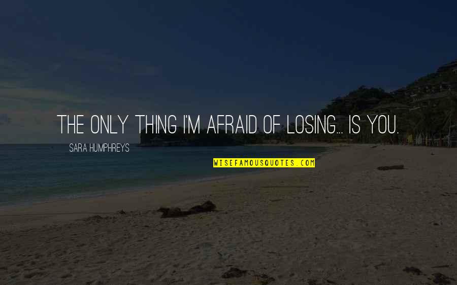 Humphreys Quotes By Sara Humphreys: The only thing I'm afraid of losing... is