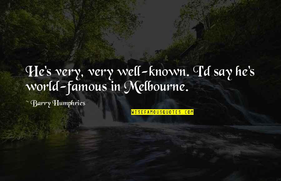 Humphries Quotes By Barry Humphries: He's very, very well-known. I'd say he's world-famous Humphries Quotes By Barry Humphries: He's very, very well-known. I'd say he's world-famous