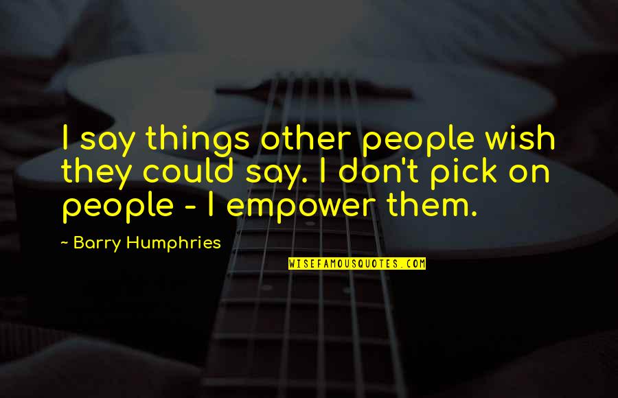 Humphries Quotes By Barry Humphries: I say things other people wish they could