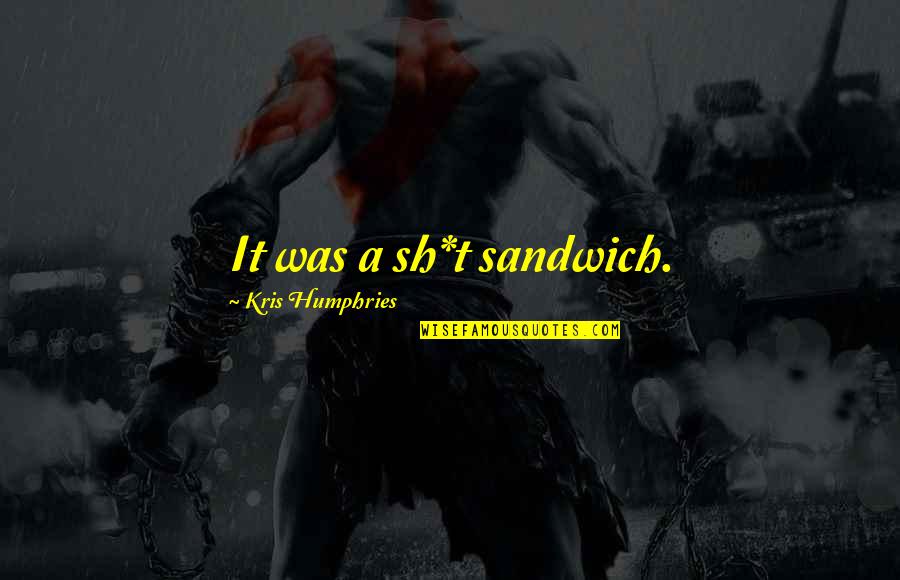 Humphries Quotes By Kris Humphries: It was a sh*t sandwich. Humphries Quotes By Kris Humphries: It was a sh*t sandwich.