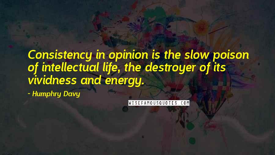 Humphry Davy quotes: Consistency in opinion is the slow poison of intellectual life, the destroyer of its vividness and energy.