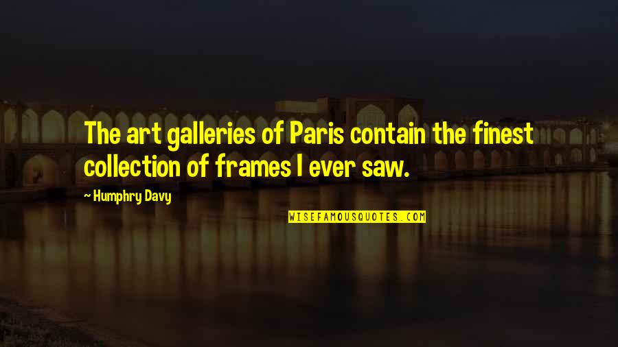 Humphry Davy Quotes By Humphry Davy: The art galleries of Paris contain the finest