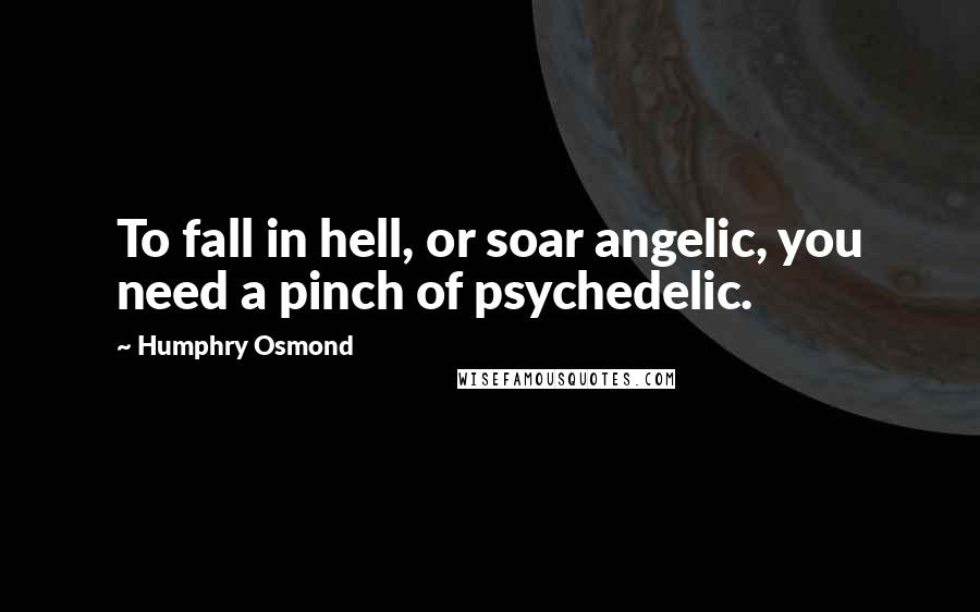 Humphry Osmond quotes: To fall in hell, or soar angelic, you need a pinch of psychedelic.