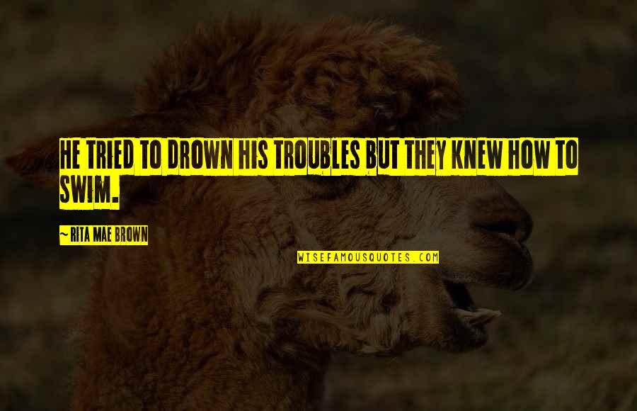 Humphry's Quotes By Rita Mae Brown: He tried to drown his troubles but they Humphry's Quotes By Rita Mae Brown: He tried to drown his troubles but they