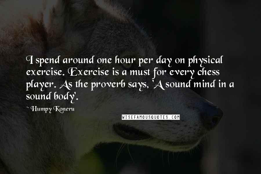 Humpy Koneru quotes: I spend around one hour per day on physical exercise. Exercise is a must for every chess player. As the proverb says, 'A sound mind in a sound body'.