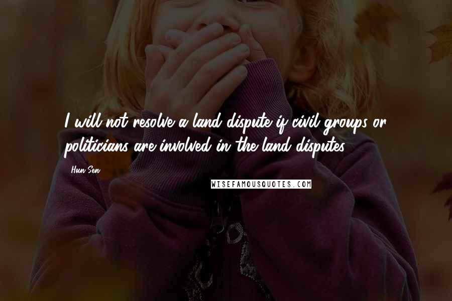 Hun Sen quotes: I will not resolve a land dispute if civil groups or politicians are involved in the land disputes. Hun Sen quotes: I will not resolve a land dispute if civil groups or politicians are involved in the land disputes.