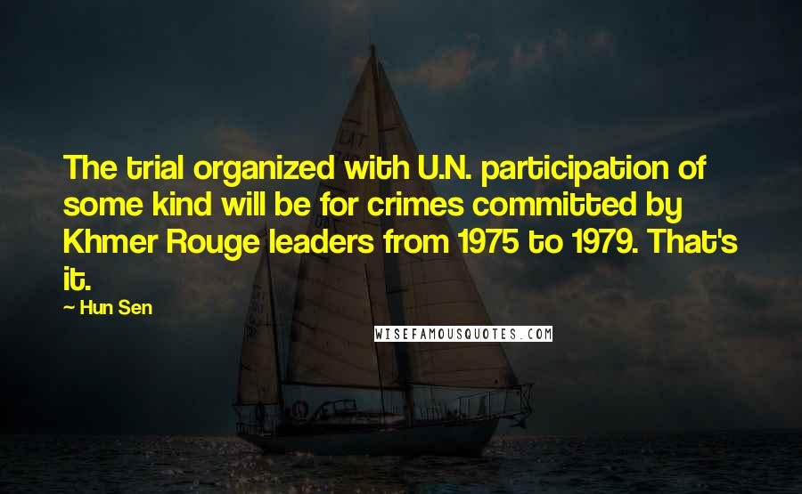 Hun Sen quotes: The trial organized with U.N. participation of some kind will be for crimes committed by Khmer Rouge leaders from 1975 to 1979. That's it.