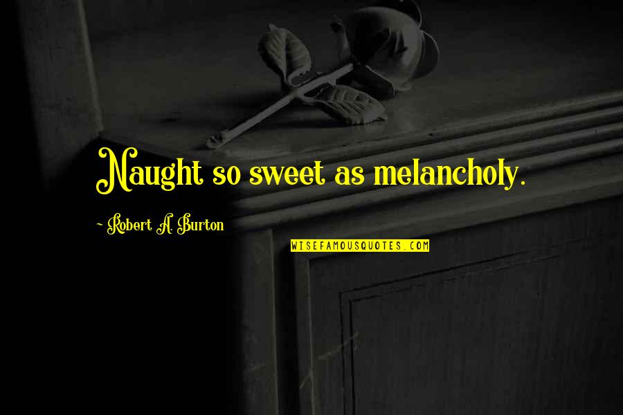 Hunckem Quotes By Robert A. Burton: Naught so sweet as melancholy.