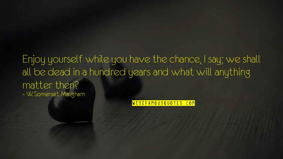 Hundred Quotes By W. Somerset Maugham: Enjoy yourself while you have the chance, I