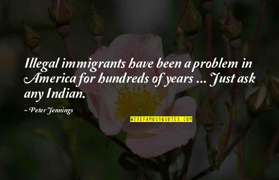 Hundreds Of Years Quotes By Peter Jennings: Illegal immigrants have been a problem in America Hundreds Of Years Quotes By Peter Jennings: Illegal immigrants have been a problem in America