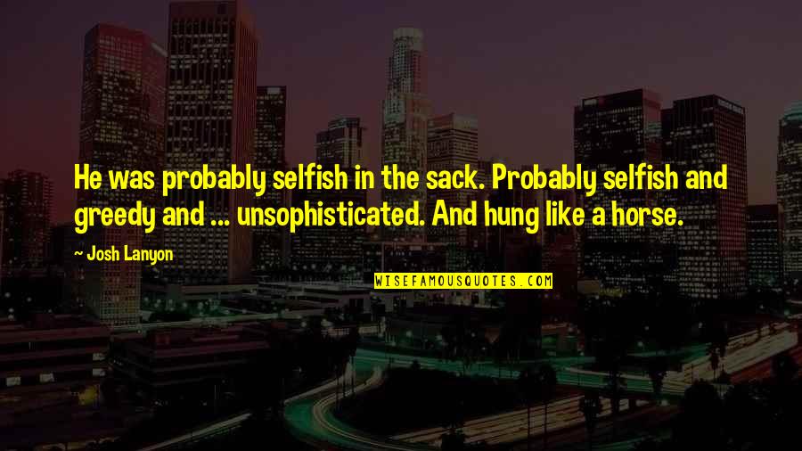 Hung Like A Horse Quotes By Josh Lanyon: He was probably selfish in the sack. Probably Hung Like A Horse Quotes By Josh Lanyon: He was probably selfish in the sack. Probably
