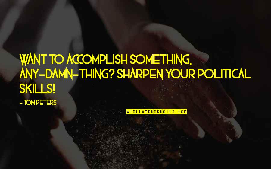 Hung Out With Friends Quotes By Tom Peters: Want to accomplish something, any-damn-thing? Sharpen your political