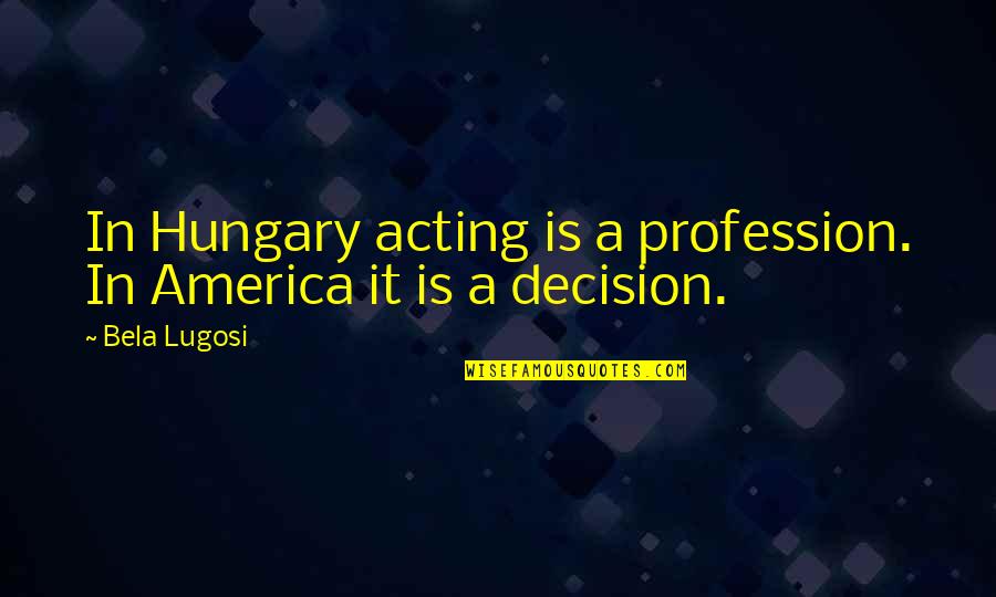 Hungary Quotes By Bela Lugosi: In Hungary acting is a profession. In America