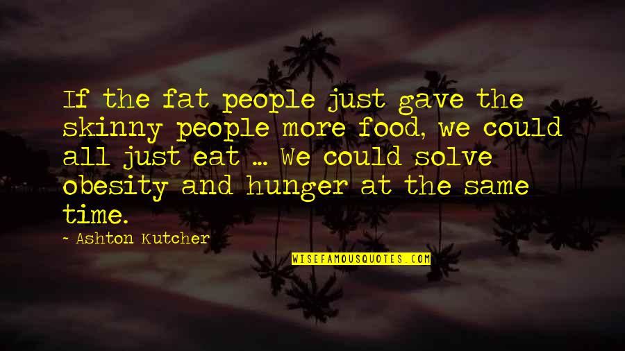 Hunger For Food Quotes By Ashton Kutcher: If the fat people just gave the skinny