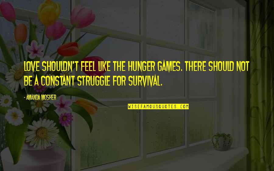 Hunger Games Quotes By Amanda Mosher: Love shouldn't feel like the Hunger Games. There