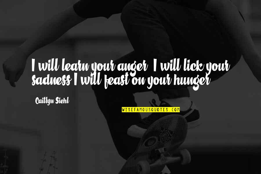 Hunger To Learn Quotes By Caitlyn Siehl: I will learn your anger. I will lick