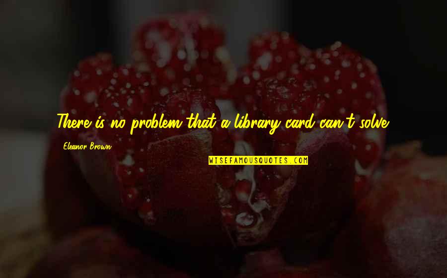 Hunt The Good Quotes By Eleanor Brown: There is no problem that a library card Hunt The Good Quotes By Eleanor Brown: There is no problem that a library card