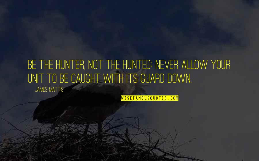 Hunter And Hunted Quotes By James Mattis: Be the hunter, not the hunted: Never allow Hunter And Hunted Quotes By James Mattis: Be the hunter, not the hunted: Never allow