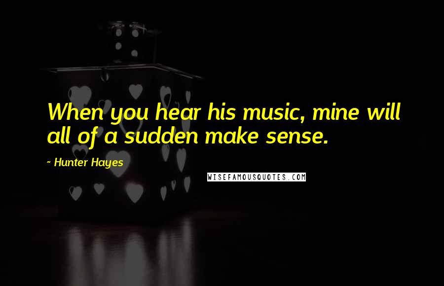 Hunter Hayes quotes: When you hear his music, mine will all of a sudden make sense.