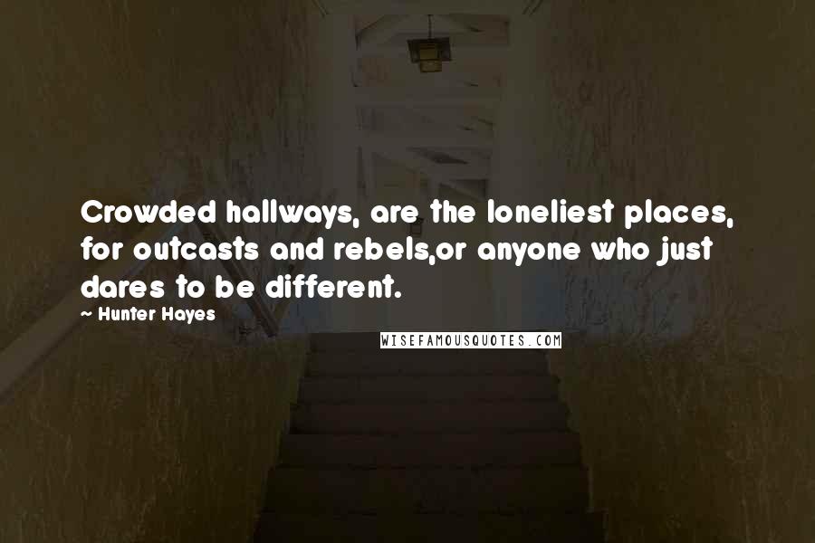 Hunter Hayes quotes: Crowded hallways, are the loneliest places, for outcasts and rebels,or anyone who just dares to be different.