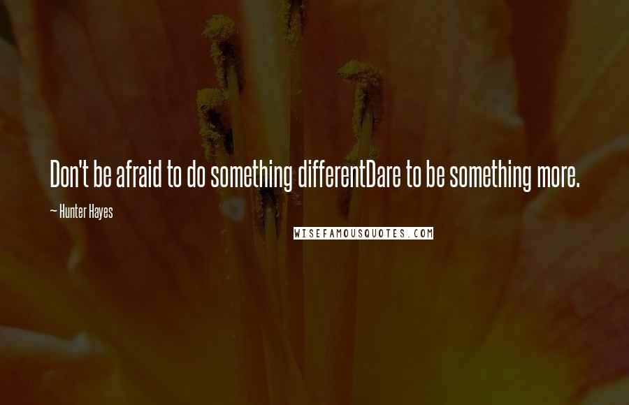 Hunter Hayes quotes: Don't be afraid to do something differentDare to be something more.