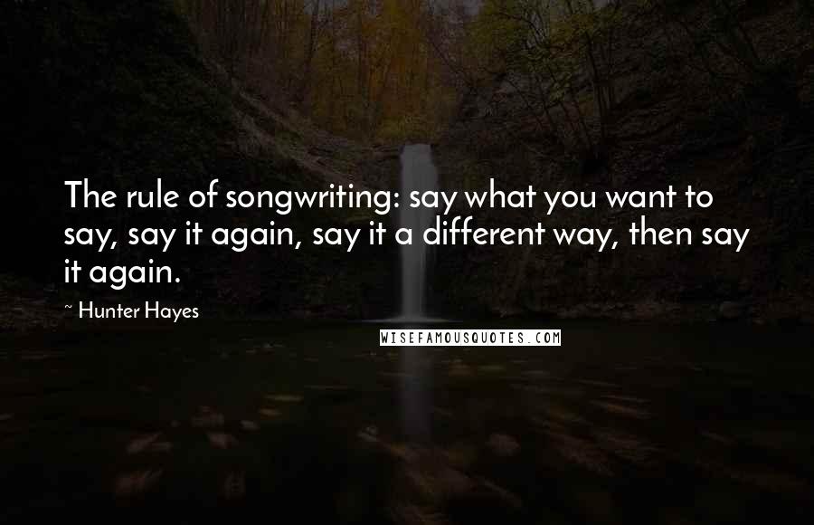 Hunter Hayes quotes: The rule of songwriting: say what you want to say, say it again, say it a different way, then say it again.