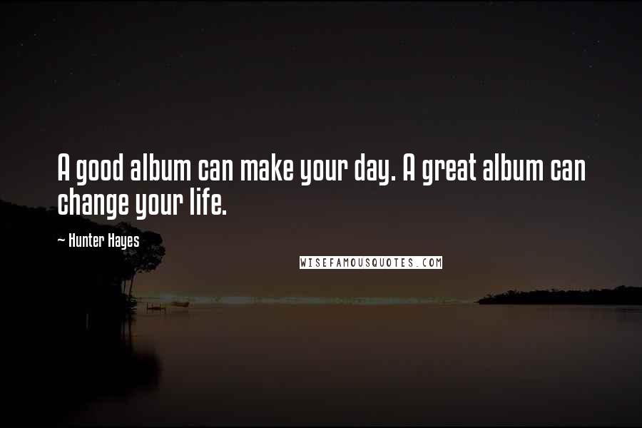 Hunter Hayes quotes: A good album can make your day. A great album can change your life.