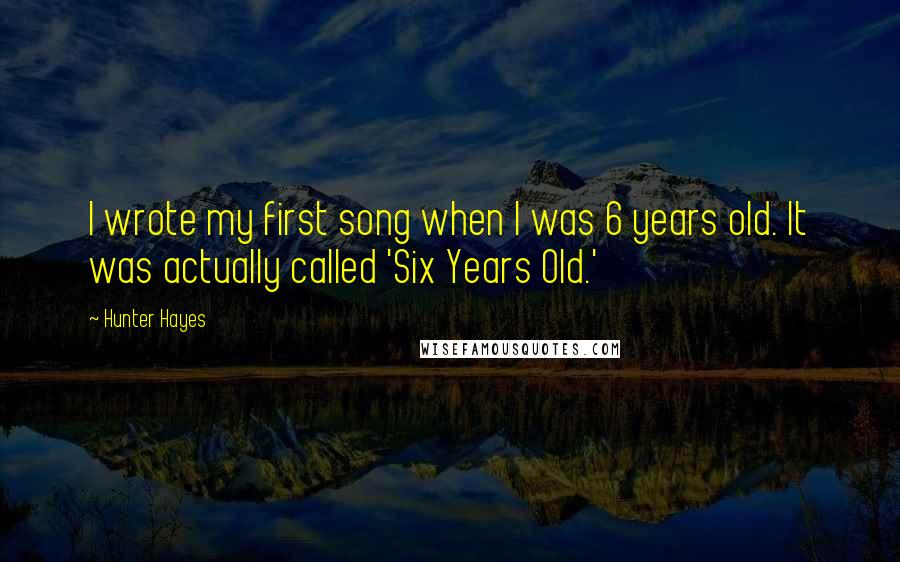 Hunter Hayes quotes: I wrote my first song when I was 6 years old. It was actually called 'Six Years Old.'
