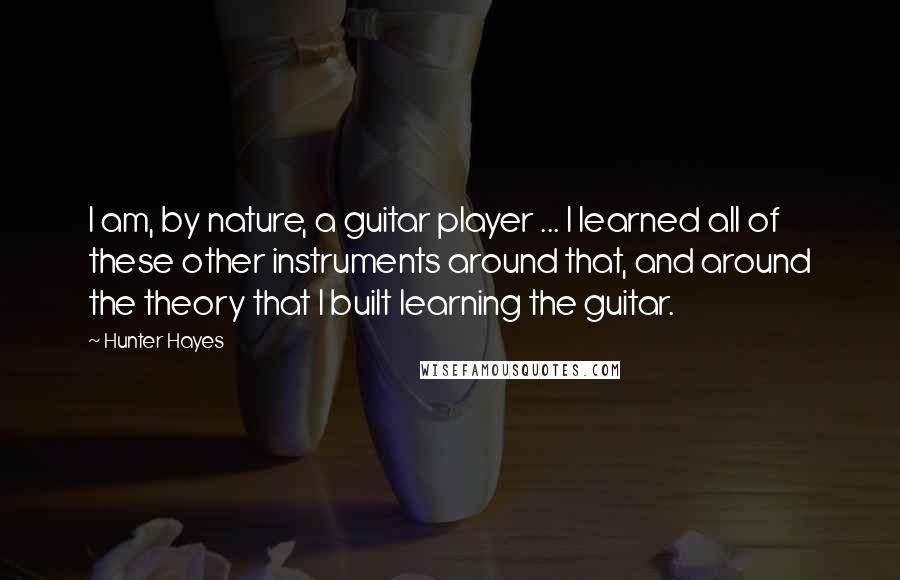 Hunter Hayes quotes: I am, by nature, a guitar player ... I learned all of these other instruments around that, and around the theory that I built learning the guitar.