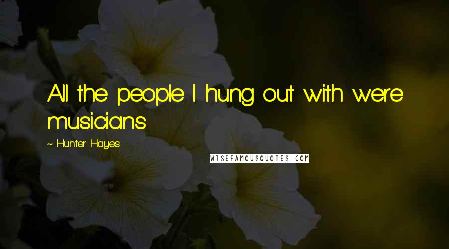 Hunter Hayes quotes: All the people I hung out with were musicians.